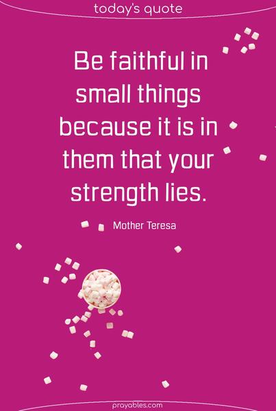 Be faithful in small things because it is in them that your strength lies. Mother Teresa
