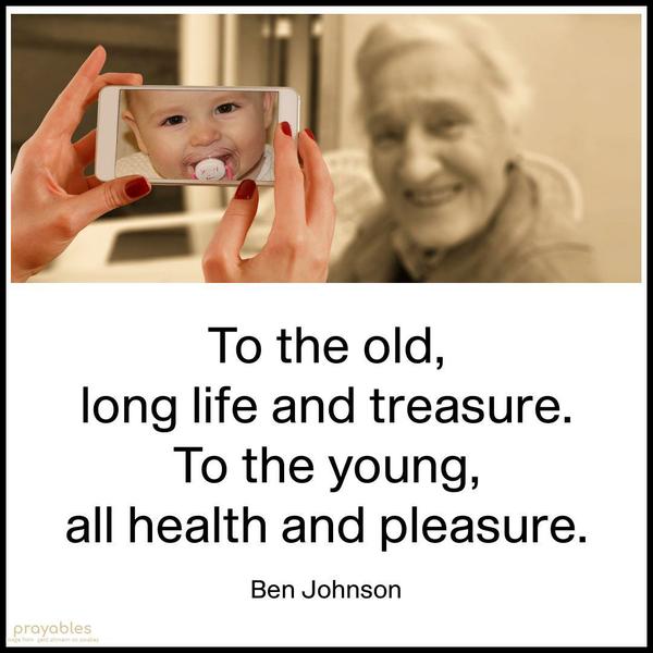 To the old, long life and treasure. To the young, all health and pleasure. Ben Johnson