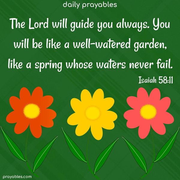 The Lord will guide you always. You will be like a well-watered garden, like a spring whose waters never fail. Isaiah 58:11