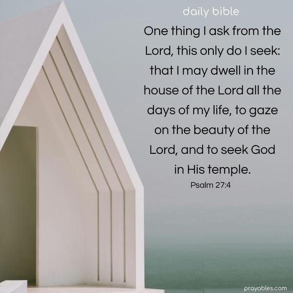 One thing I ask from the Lord, this only do I seek: that I may dwell in the house of the Lord all the days of my life, to gaze on the beauty of the Lord, and to seek God in His temple. Psalm 27:4