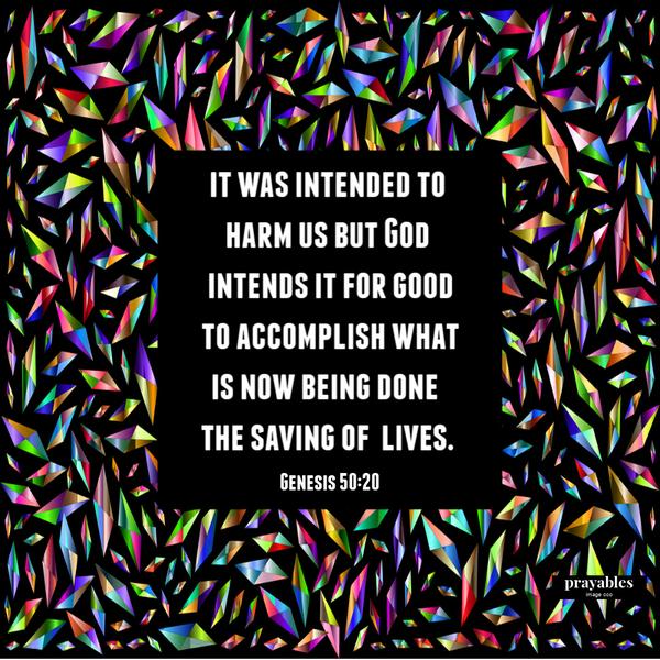 Genesis 50:20 It was intended to harm us, but God intends it for good; to accomplish what is now being done, the saving of lives.