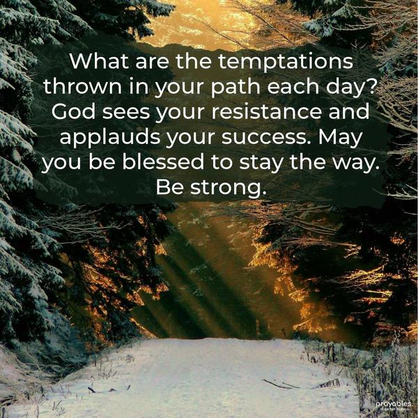 What are the temptations thrown in your path each day? God sees your resistance and applauds your success. May you be blessed to stay the way. Be strong.