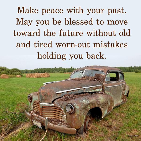 Make peace with your past. May you be blessed to move toward the future without old and tired, worn-out mistakes holding you back.