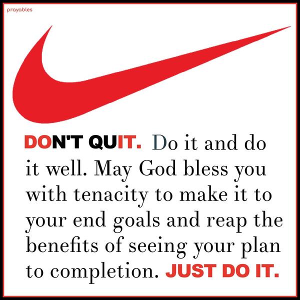 Don’t quit, do it and do it well. May God bless you with tenacity to make it to your end goals and reap the benefits of seeing your plan to completion. Do it.