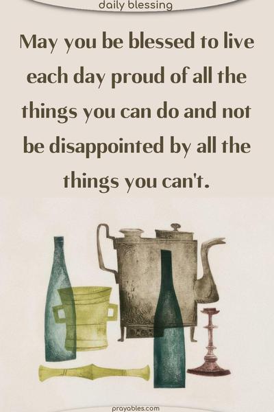 May you be blessed to live each day proud of all the things you can do and not be disappointed by all the things you can't.