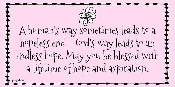 A human's way sometimes leads to a hopeless end – God's way leads to an endless hope. May you be blessed with a lifetime of hope and aspiration.