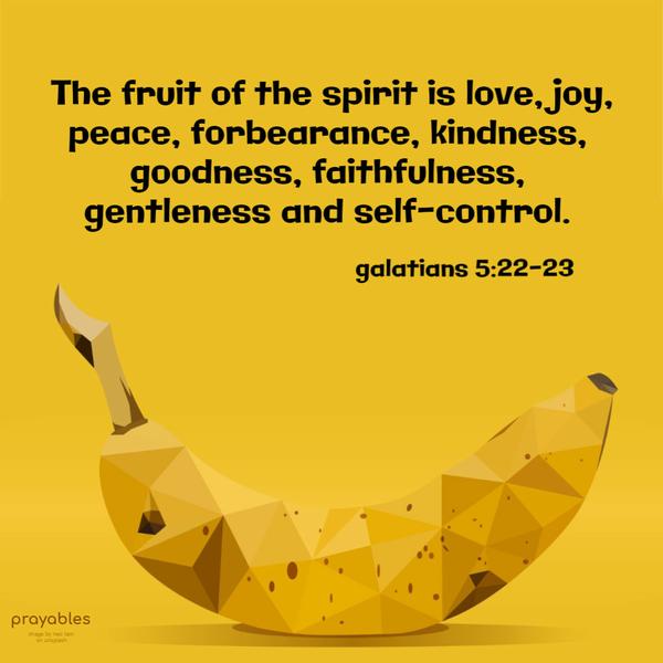 Galatians 5:22-23 The fruit of the spirit is love, joy, peace, forbearance, kindness, goodness, faithfulness, gentleness, and self-control.