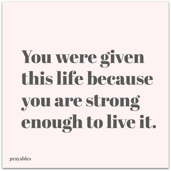 You were given this life because you are strong enough to live it.