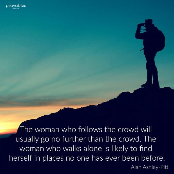 The woman who follows the crowd will usually go no further than the crowd. The woman who walks alone is likely to find herself in places no one has ever been before. Alan
Ashley-Pitt