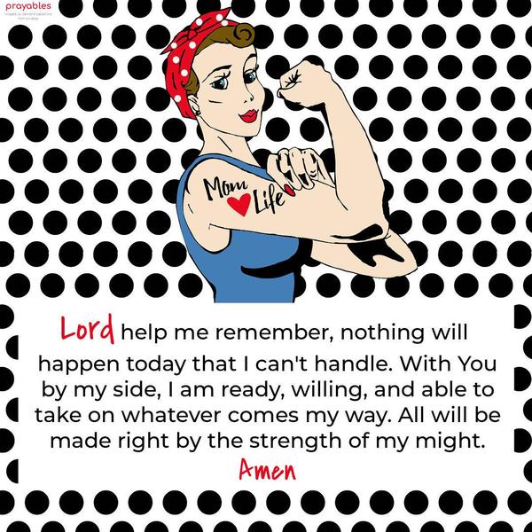 Lord help me remember, nothing will happen today that I can't handle. With You by my side, I am ready, willing, and able to take on whatever comes my way.
All will be made right by the strength of my might. Amen