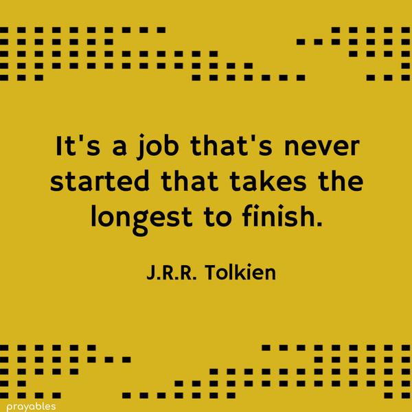 It’s a job that’s never started that takes the longest to finish. J.R.R. Tolkien