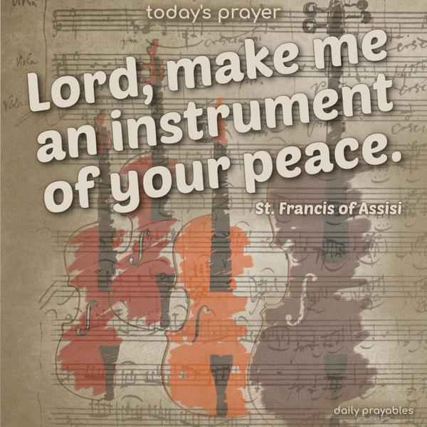 Lord, make me an instrument of your peace. Where there is hatred, let me sow love. Where there is injury, pardon. Where there is doubt, faith. Where there is despair, hope. Where there is darkness, light. Where there is sadness, joy. O divine Master, grant that I may not so much seek to be consoled as to console. To be understood as to understand.
To be loved as to love. For it is in giving that we receive, it is in pardoning that we are pardoned, and it is in dying that we are born to eternal life. St. Francis of Assisi