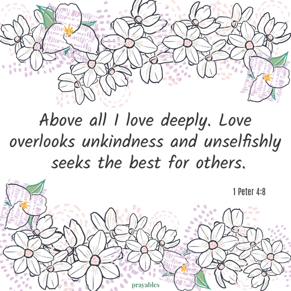 1 Peter 4:8  Above all I love deeply. Love overlooks unkindness and unselfishly seeks the best for others.