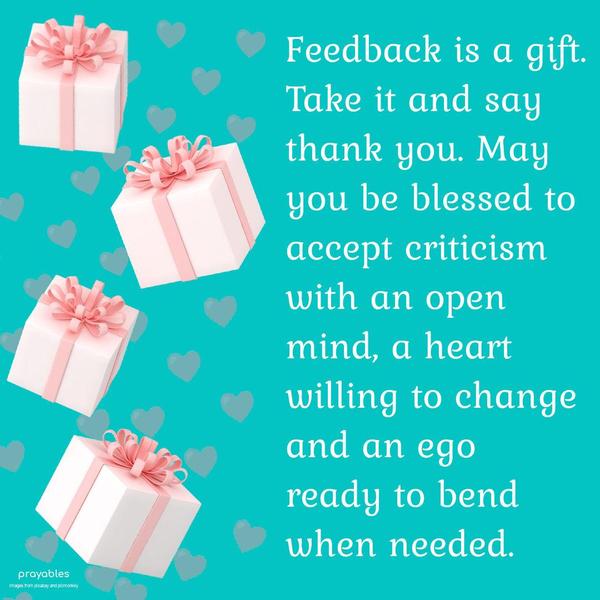 Feedback is a gift, take it and say thank you. May you be blessed to accept criticism with an open mind, a heart willing to change, and an ego ready to
bend when needed.