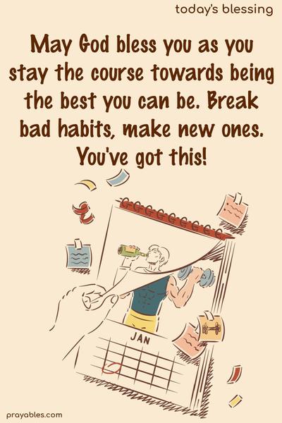 May God bless you as you stay the course towards being the best you can be. Break bad habits, make new ones. You've got this!