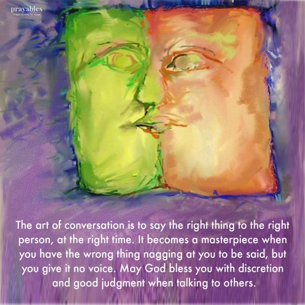 The art of conversation is to say the right thing to the right person, at the right time. It becomes a masterpiece when you have the wrong thing nagging at you to be said,
but you give it no voice. May God bless you with discretion and good judgment when talking to others.