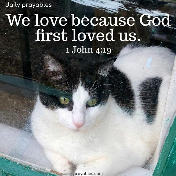 We love because God first loved us. 1 John 4:19