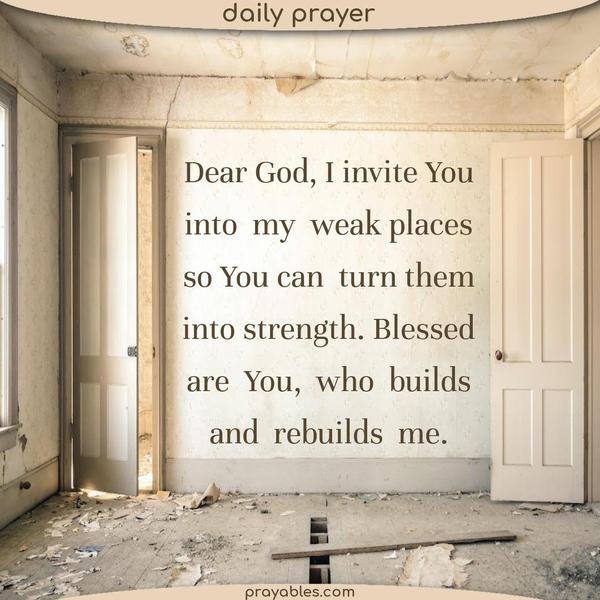 Dear God, I invite You into my weak places so You can turn them into strength. Blessed are You, who builds and rebuilds me.