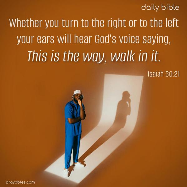 Whether you turn to the right or to the left, your ears will hear God's voice saying, "This is the way, walk in it." Isaiah 30:21