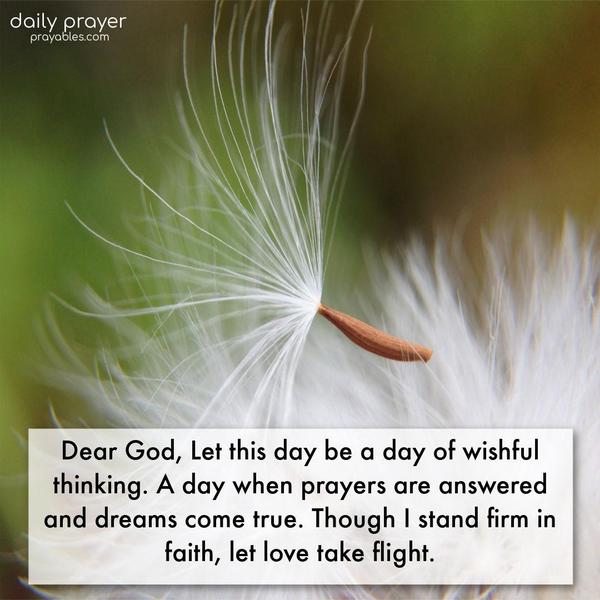 Dear God, Let this day be a day of wishful thinking. A day when prayers are answered and dreams come true. Though I stand firm in faith, let love take flight. 