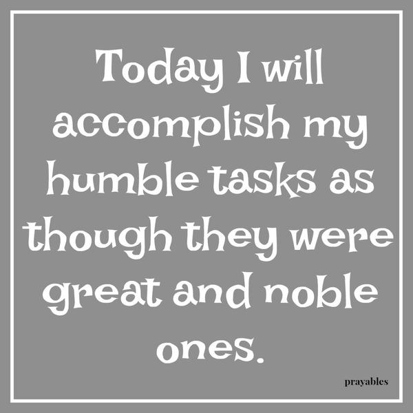 Today I will accomplish my humble tasks as though they were great and noble ones.