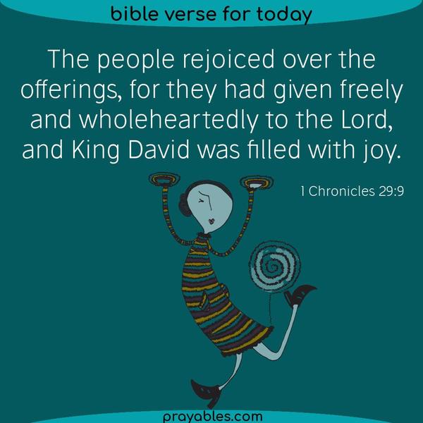 1 Chronicles 29:9 The people rejoiced over the offerings, for they had given freely and wholeheartedly to the Lord, and King David was
filled with joy.