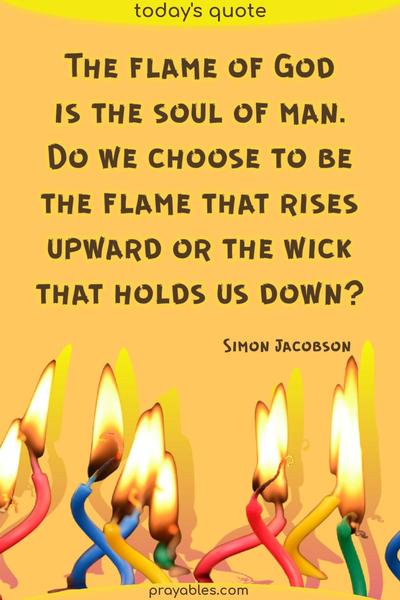 The flame of God is the soul of man. Do we choose to be the flame that rises upward or the wick that holds us down? Simon Jacobson