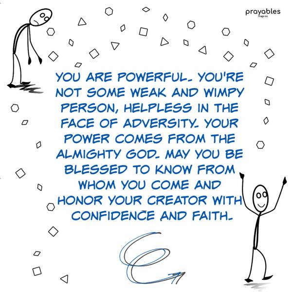 You are powerful. You're not some weak and wimpy person, helpless in the face of adversity. Your power comes from the Almighty God. May you
be blessed to know from Whom you come and honor your Creator with confidence and faith.