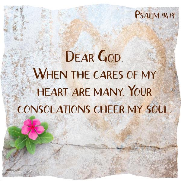 Psalm 94:19 Dear God. When the cares of my heart are many, Your consolations cheer my soul.