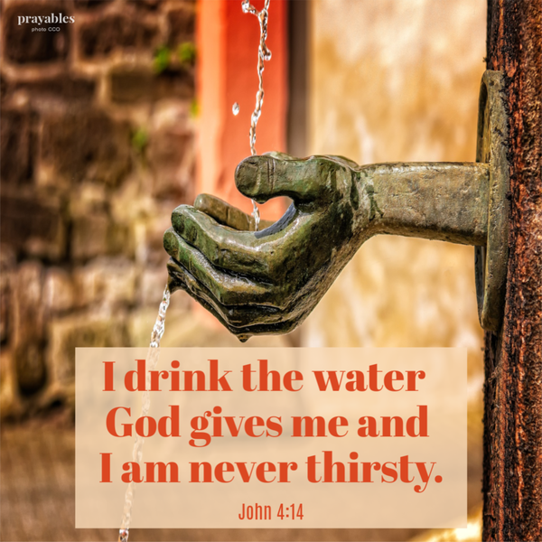 John 4:14 I drink the water God gives me and I am never thirsty.