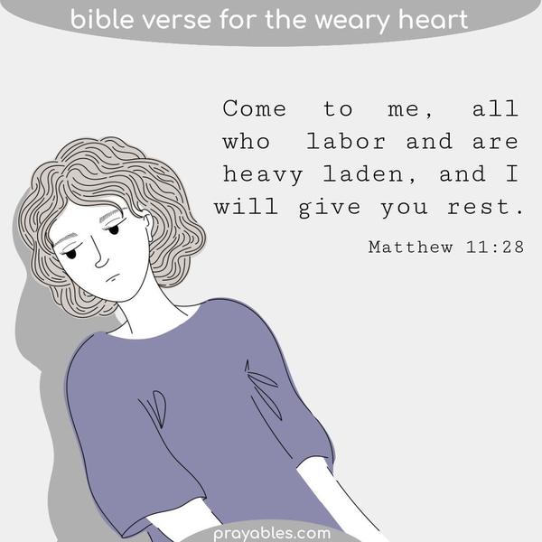 Matthew 11:28 Come to me, all who labor and are heavy laden, and I will give you rest.