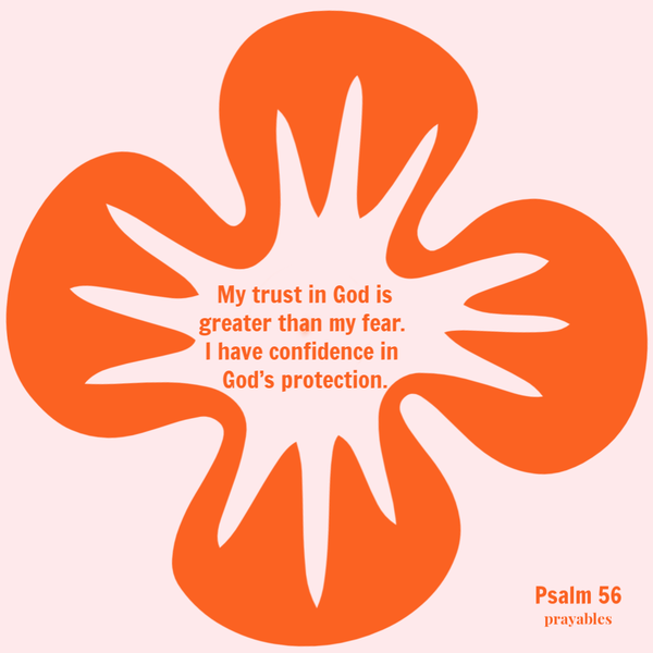 Psalm 56 My trust in God is greater than my fear. I have confidence in God's protection.