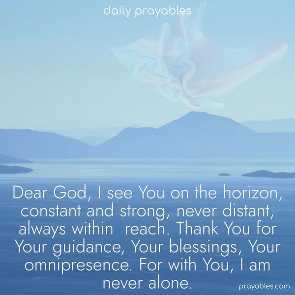 Dear God, I see You on the horizon, constant and strong, never distant, always within reach. Thank You for Your guidance, Your blessings, Your omnipresence. For with You, I am never alone.