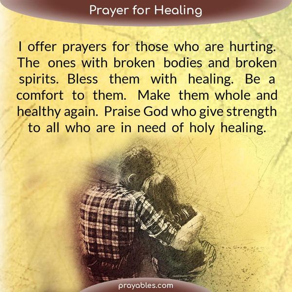 I offer prayers for those who are hurting. The ones with broken bodies and broken spirits. Bless them with healing. Be a comfort to them. Make
them whole and healthy again. Praise God who gives strength to all who are in need of holy healing.