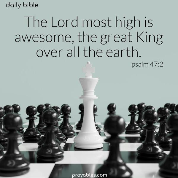 The Lord most high is awesome, the great King over all the earth. Psalm 47:2