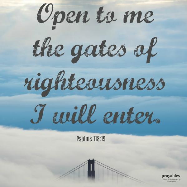 Psalms 118:19 Open to me the gates of righteousness and I will enter.