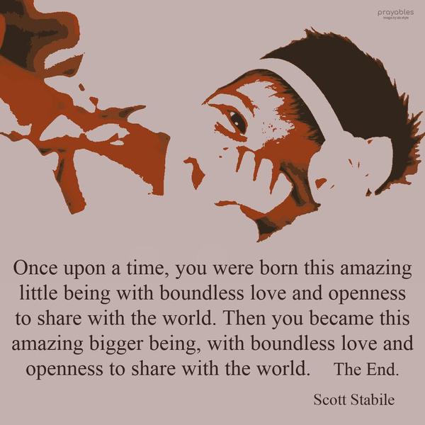 Once upon a time, you were born this amazing little being with boundless love and openness to share with the world. Then you became this amazing bigger being, with boundless love and
openness to share with the world. Scott Stabile