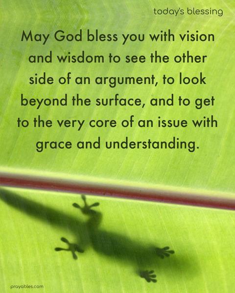 May God bless you with vision and wisdom to see the other side of an argument, to look beyond the surface, and to get to the very core of an issue with grace and understanding.