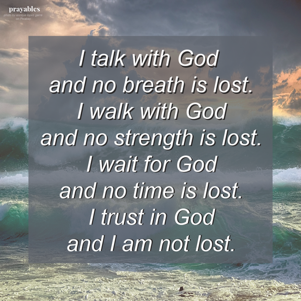 I talk with God and no breath is lost. I walk with God and no strength is lost. I wait for God and no time is lost. I trust in God and I am not lost.