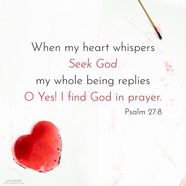 Psalm 27:28 When my heart whispers, Seek God. My whole being replies, O Yes! I find God in prayer.