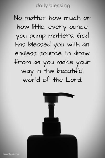 No matter how much or how little, every ounce you pump matters. God has blessed you with an endless source to draw from as you make your way in this beautiful world of the Lord.