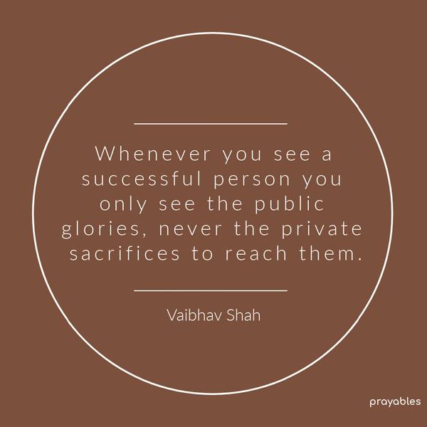 Whenever you see a successful person you only see the public glories, never the private sacrifices to reach them. Vaibhav Shah