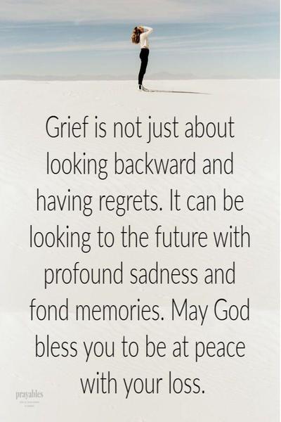 Grief is not just about looking backward and having regrets. It can be looking to the future with profound sadness and fond memories. May God bless you to be at peace with your loss.