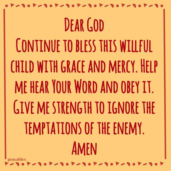 Dear God, Continue to bless this willful child with grace and mercy. Help me hear Your Word and obey it. Give me strength to ignore the temptations of the enemy. Amen