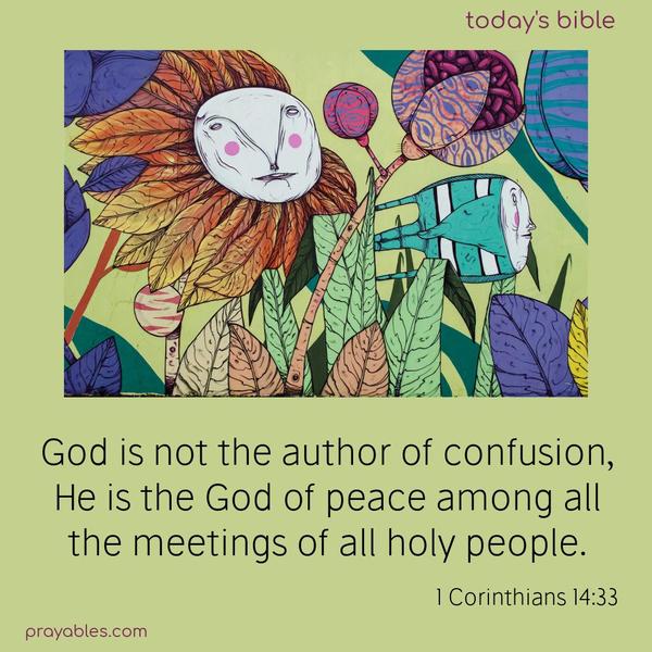 God is not the author of confusion; He is the God of peace among all the meetings of all holy people. 1 Corinthians 14:33