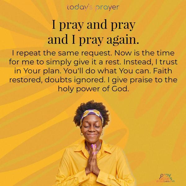 I pray and pray and I pray again. I repeat the same request. Now is the time for me to simply give it a rest. Instead, I trust in Your plan. You'll do what You can. Faith restored, doubts ignored. I give praise to the holy power of God.