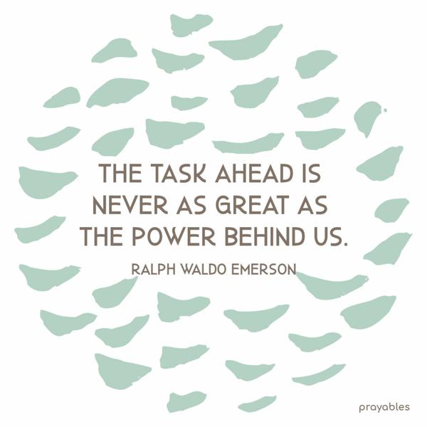 The task ahead is never as great as the power behind us. Ralph Waldo Emerson