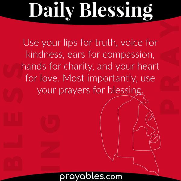 Use your lips for truth, voice for kindness, ears for compassion, hands for charity, and your heart for love. Most importantly, use your prayers for blessing.