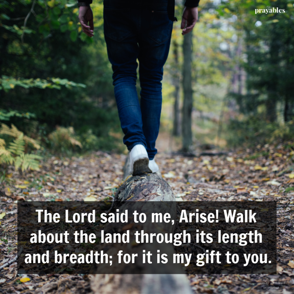 Genesis 13:14 The Lord said to me, Arise! Walk about the land through its length and breadth; for it is my gift to you.