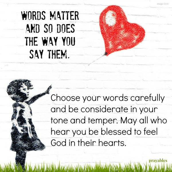 Words matter and so does the way you say them. Choose your words carefully, and be considerate in your tone and temper. May all who hear you be blessed to feel God in their hearts.